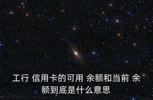 工行 信用卡的可用 余额和当前 余额到底是什么意思