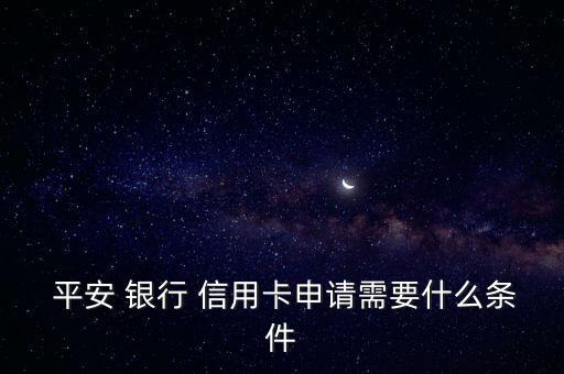 汕头平安银行信用卡办理,平安银行信用卡办理需要什么条件