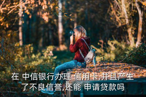 在 中信银行办理 信用卡,并且产生了不良信誉,还能 申请贷款吗