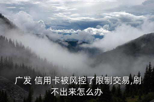  广发 信用卡被风控了限制交易,刷不出来怎么办