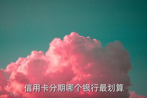  信用卡分期哪个银行最划算