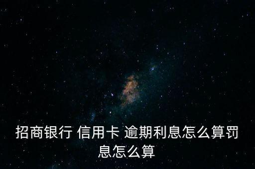 招商银行 信用卡 逾期利息怎么算罚息怎么算