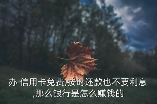 办 信用卡免费,按时还款也不要利息,那么银行是怎么赚钱的