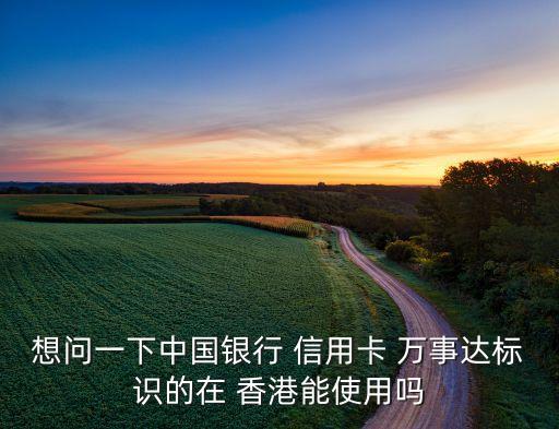 想问一下中国银行 信用卡 万事达标识的在 香港能使用吗