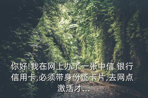 你好!我在网上办了一张中信 银行 信用卡,必须带身份证卡片,去网点 激活才...