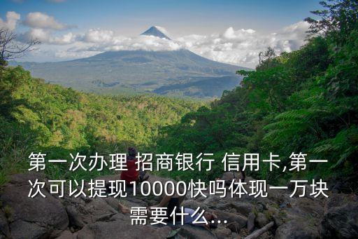 第一次办理 招商银行 信用卡,第一次可以提现10000快吗体现一万块需要什么...