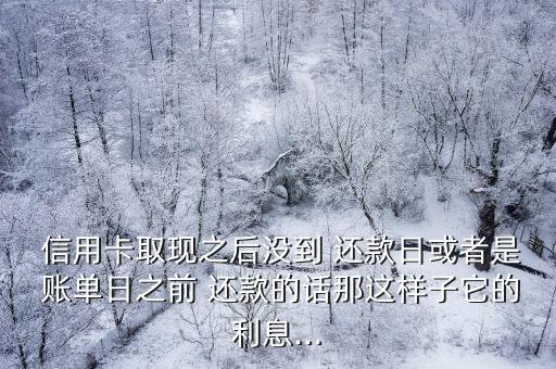  信用卡取现之后没到 还款日或者是 账单日之前 还款的话那这样子它的利息...