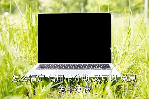 怎么搞定 信用卡分期,又可以 免息免手续费