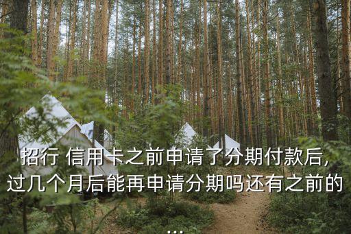 招行 信用卡之前申请了分期付款后,过几个月后能再申请分期吗还有之前的...