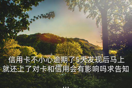  信用卡不小心逾期了5天发现后马上就还上了对卡和信用会有影响吗求告知...