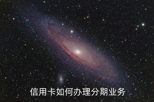 怎么让客户信用卡办分期,银行在客户不知情情况办信用卡
