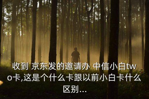 收到 京东发的邀请办 中信小白two卡,这是个什么卡跟以前小白卡什么区别...