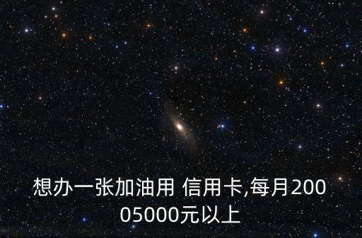 想办一张加油用 信用卡,每月20005000元以上