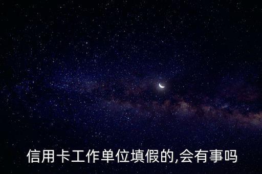  信用卡工作单位填假的,会有事吗