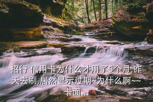 招行 信用卡为什么才用了5个月,昨天去刷,居然显示过期~为什么啊~~卡面...