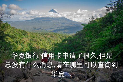  华夏银行 信用卡申请了很久,但是总没有什么消息,请在哪里可以查询到华夏...