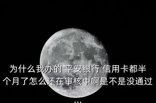 为什么我办的 平安银行 信用卡都半个月了怎么还在审核中啊是不是没通过...