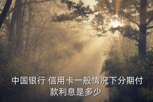  中国银行 信用卡一般情况下分期付款利息是多少
