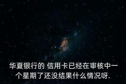  华夏银行的 信用卡已经在审核中一个星期了还没结果什么情况呀.