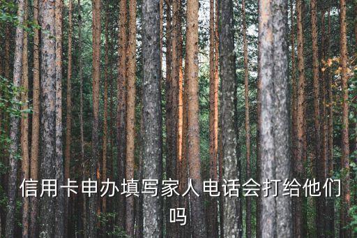  信用卡申办填写家人电话会打给他们吗