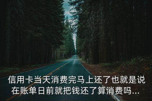  信用卡当天消费完马上还了也就是说在账单日前就把钱还了算消费吗...