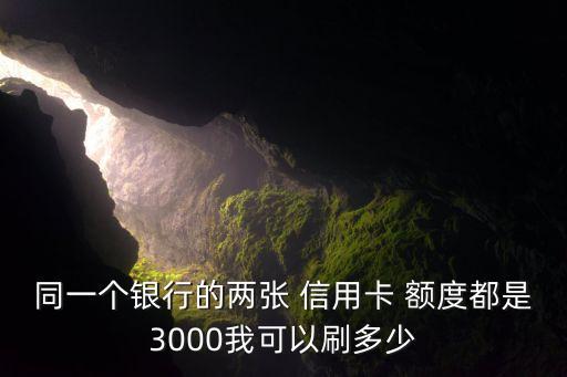 同一个银行的两张 信用卡 额度都是3000我可以刷多少