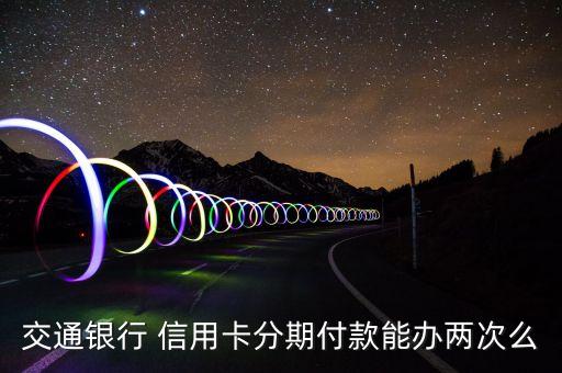 交通银行 信用卡分期付款能办两次么