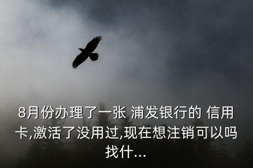 8月份办理了一张 浦发银行的 信用卡,激活了没用过,现在想注销可以吗找什...