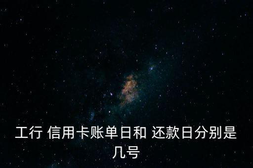 工行 信用卡账单日和 还款日分别是几号