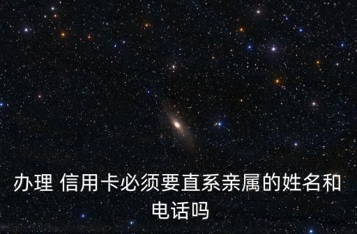 办理 信用卡必须要直系亲属的姓名和 电话吗
