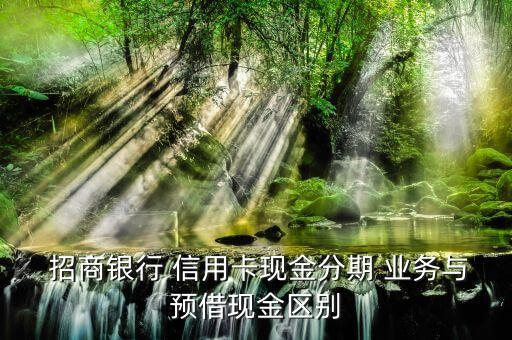  招商银行 信用卡现金分期 业务与预借现金区别