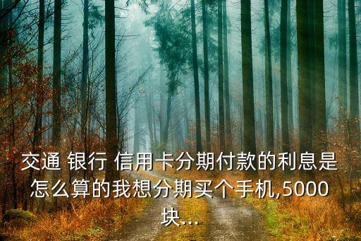 交通 银行 信用卡分期付款的利息是怎么算的我想分期买个手机,5000块...
