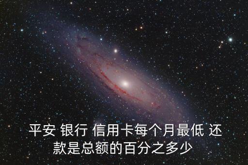  平安 银行 信用卡每个月最低 还款是总额的百分之多少