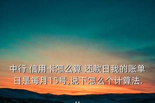 中行 信用卡怎么算 还款日我的账单日是每月15号,说下怎么个计算法...