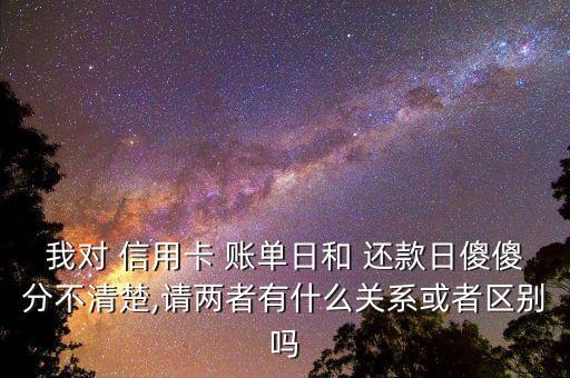 我对 信用卡 账单日和 还款日傻傻分不清楚,请两者有什么关系或者区别吗