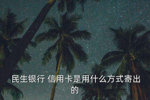  民生银行 信用卡是用什么方式寄出的