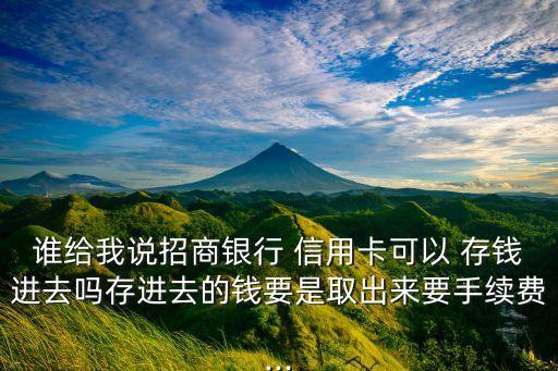 谁给我说招商银行 信用卡可以 存钱进去吗存进去的钱要是取出来要手续费...