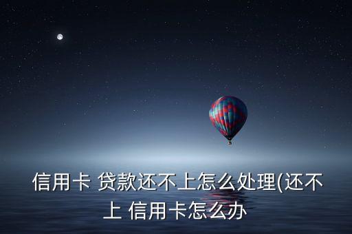  信用卡 贷款还不上怎么处理(还不上 信用卡怎么办