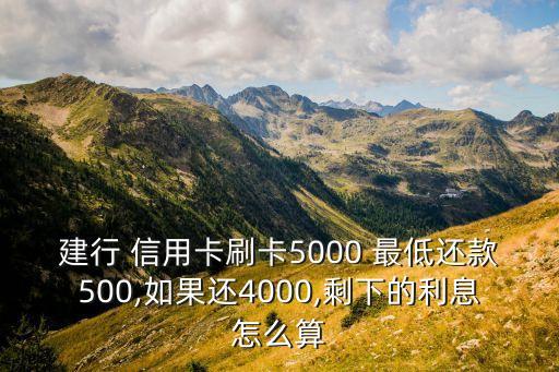 建行 信用卡刷卡5000 最低还款500,如果还4000,剩下的利息怎么算