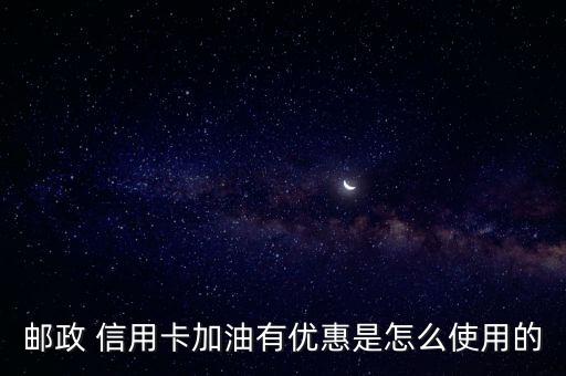 邮政 信用卡加油有优惠是怎么使用的