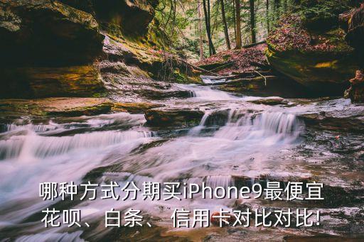 哪种方式分期买iPhone9最便宜花呗、白条、 信用卡对比对比!
