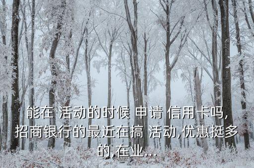 能在 活动的时候 申请 信用卡吗,招商银行的最近在搞 活动,优惠挺多的,在业...