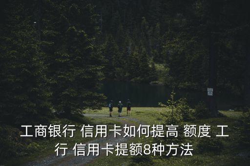 工商银行 信用卡如何提高 额度 工行 信用卡提额8种方法
