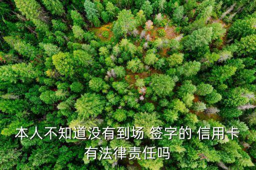 本人不知道没有到场 签字的 信用卡有法律责任吗
