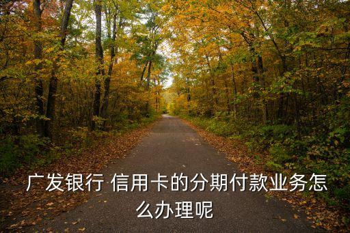  广发银行 信用卡的分期付款业务怎么办理呢