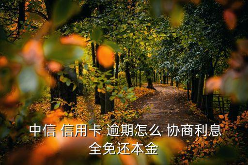  中信 信用卡 逾期怎么 协商利息全免还本金