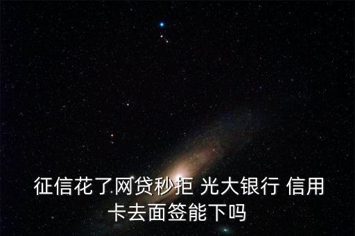  征信花了网贷秒拒 光大银行 信用卡去面签能下吗