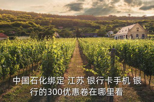 中国石化绑定 江苏 银行卡手机 银行的300优惠卷在哪里看