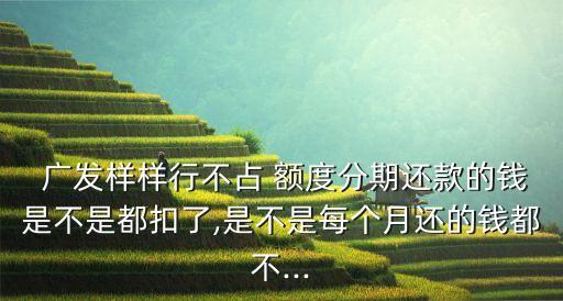  广发样样行不占 额度分期还款的钱是不是都扣了,是不是每个月还的钱都不...