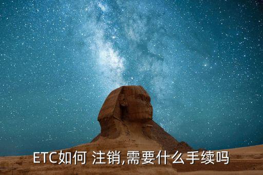 ETC如何 注销,需要什么手续吗